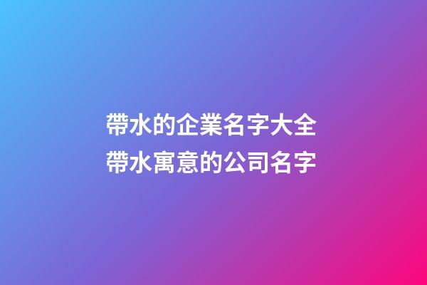 帶水的企業名字大全 帶水寓意的公司名字-第1張-公司起名-玄機派